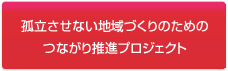 孤立させない地域づくりのためのつながり推進プロジェクト